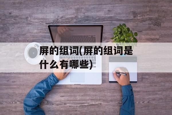 屏的组词(屏的组词是什么有哪些)-第1张图片-居家生活