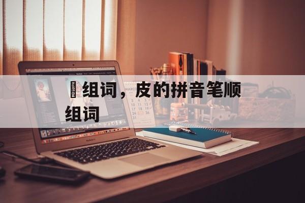 柀组词，皮的拼音笔顺组词-第1张图片-居家生活