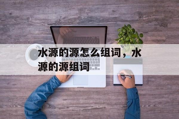 水源的源怎么组词，水源的源组词-第1张图片-居家生活