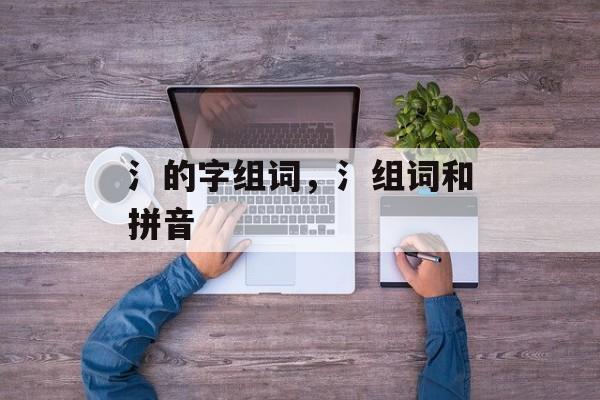 氵的字组词，氵组词和拼音-第1张图片-居家生活