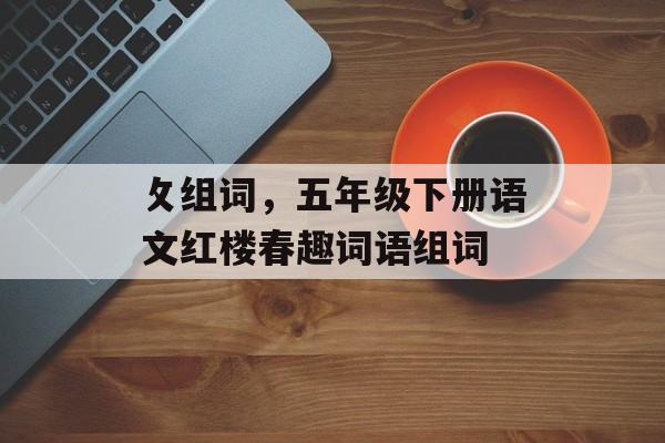 攵组词，五年级下册语文红楼春趣词语组词-第1张图片-居家生活