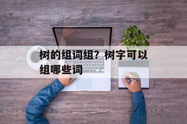 树的组词组？树字可以组哪些词-第1张图片-居家生活