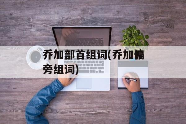乔加部首组词(乔加偏旁组词)-第1张图片-居家生活