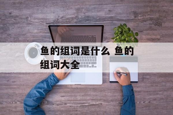 鱼的组词是什么 鱼的组词大全-第1张图片-居家生活