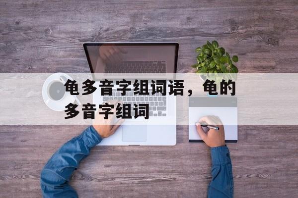 龟多音字组词语，龟的多音字组词-第1张图片-居家生活