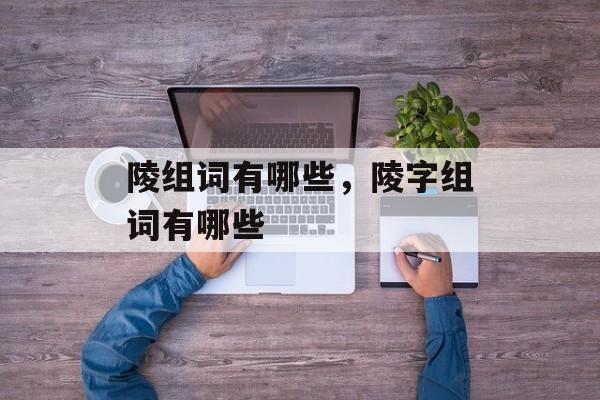 陵组词有哪些，陵字组词有哪些-第1张图片-居家生活