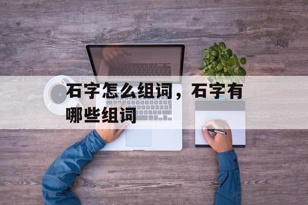 石字怎么组词，石字有哪些组词-第1张图片-居家生活