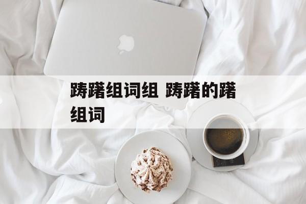 踌躇组词组 踌躇的躇组词-第1张图片-居家生活