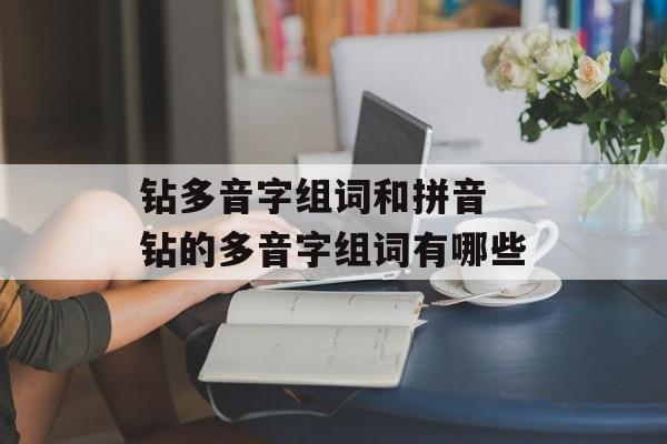 钻多音字组词和拼音 钻的多音字组词有哪些-第1张图片-居家生活