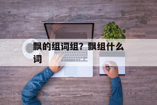 飘的组词组？飘组什么词-第1张图片-居家生活