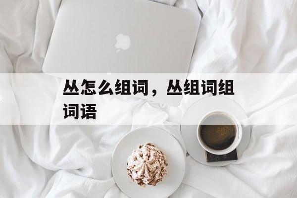 丛怎么组词，丛组词组词语-第1张图片-居家生活