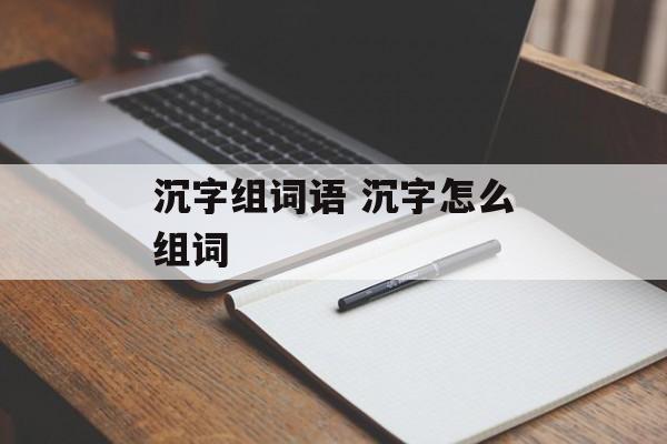 沉字组词语 沉字怎么组词-第1张图片-居家生活