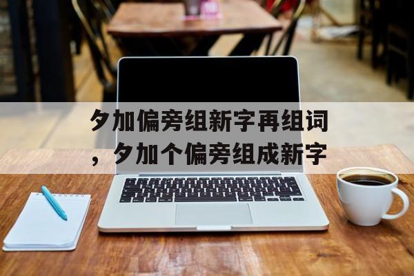 夕加偏旁组新字再组词，夕加个偏旁组成新字-第1张图片-居家生活
