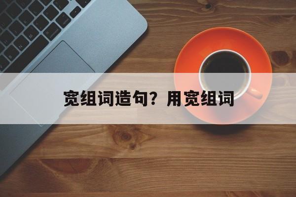 宽组词造句？用宽组词-第1张图片-居家生活