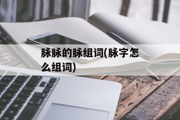 脉脉的脉组词(脉字怎么组词)-第1张图片-居家生活