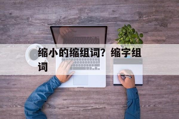 缩小的缩组词？缩字组词-第1张图片-居家生活