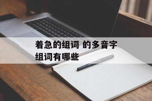 着急的组词 的多音字组词有哪些-第1张图片-居家生活