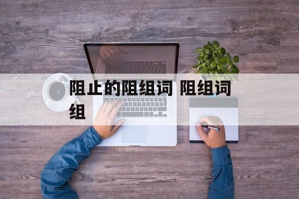 阻止的阻组词 阻组词组-第1张图片-居家生活