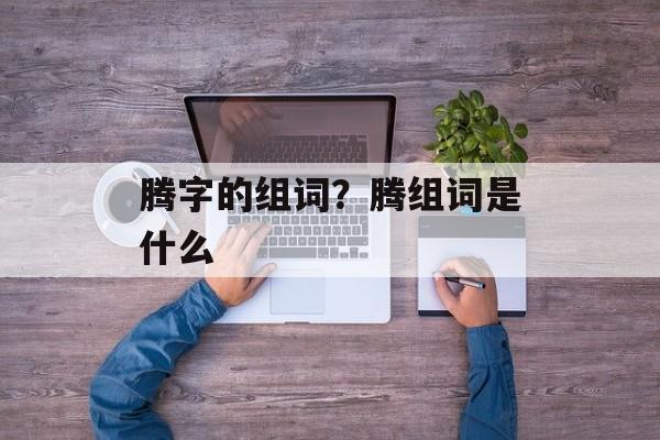 腾字的组词？腾组词是什么-第1张图片-居家生活