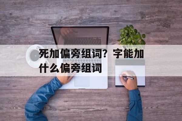 死加偏旁组词？字能加什么偏旁组词-第1张图片-居家生活