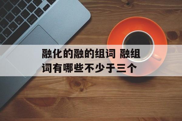 融化的融的组词 融组词有哪些不少于三个-第1张图片-居家生活