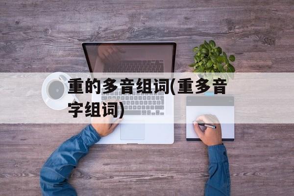 重的多音组词(重多音字组词)-第1张图片-居家生活