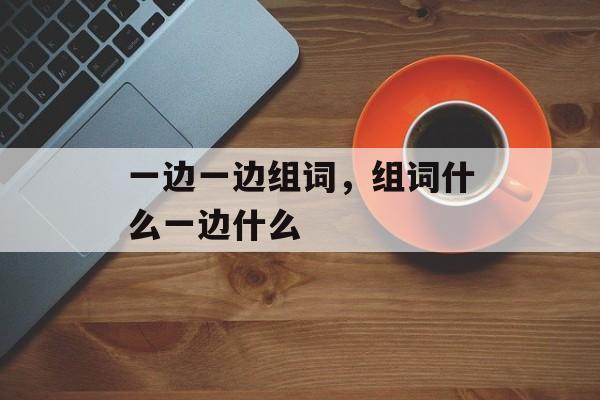 一边一边组词，组词什么一边什么-第1张图片-居家生活