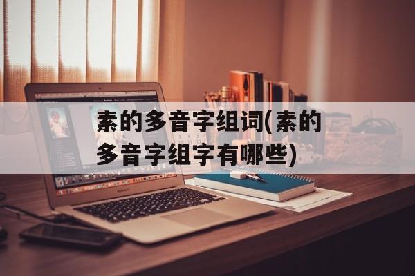 素的多音字组词(素的多音字组字有哪些)-第1张图片-居家生活