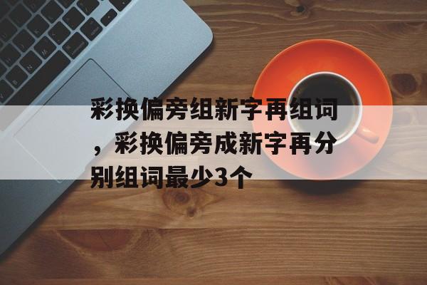 彩换偏旁组新字再组词，彩换偏旁成新字再分别组词最少3个-第1张图片-居家生活