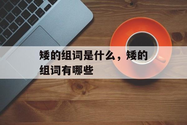 矮的组词是什么，矮的组词有哪些-第1张图片-居家生活