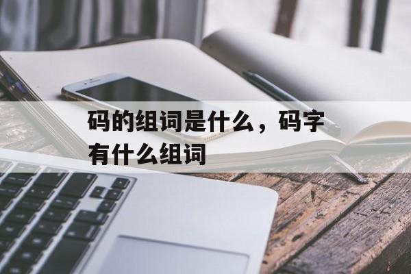 码的组词是什么，码字有什么组词-第1张图片-居家生活