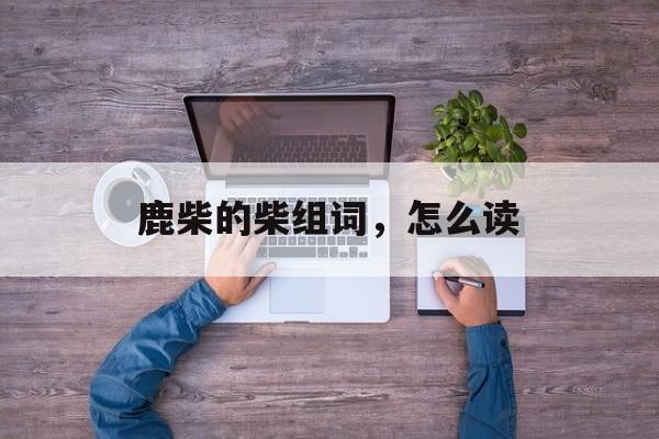鹿柴的柴组词，怎么读-第1张图片-居家生活