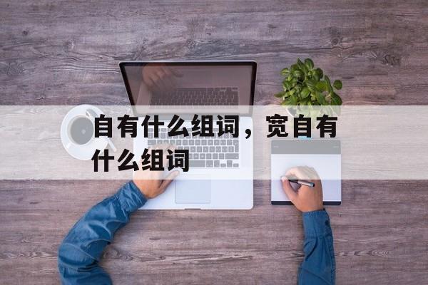 自有什么组词，宽自有什么组词-第1张图片-居家生活