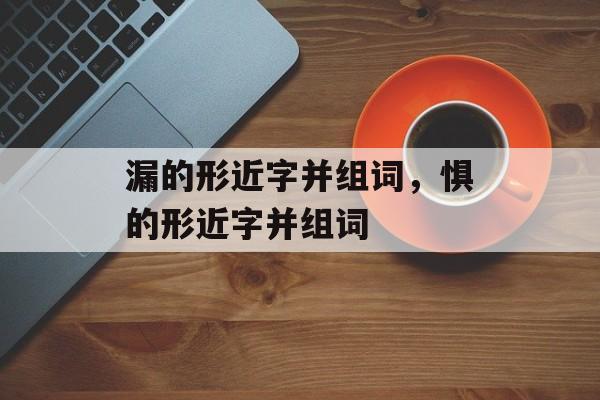漏的形近字并组词，惧的形近字并组词-第1张图片-居家生活