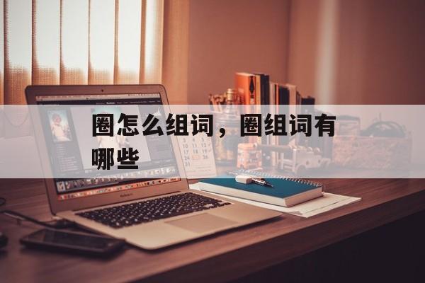 圈怎么组词，圈组词有哪些-第1张图片-居家生活