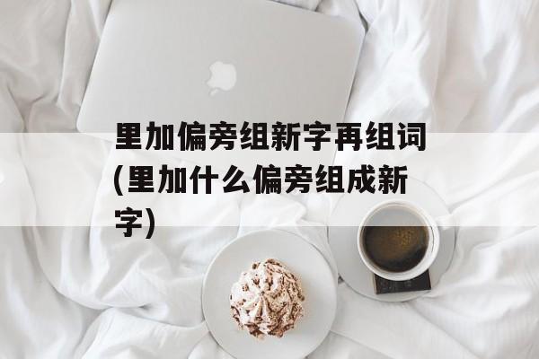 里加偏旁组新字再组词(里加什么偏旁组成新字)-第1张图片-居家生活