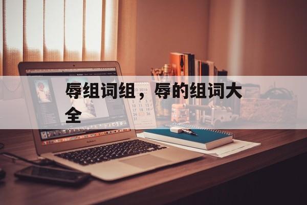 辱组词组，辱的组词大全-第1张图片-居家生活