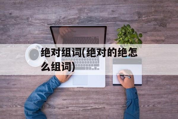 绝对组词(绝对的绝怎么组词)-第1张图片-居家生活