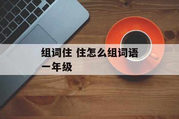 组词住 住怎么组词语一年级-第1张图片-居家生活