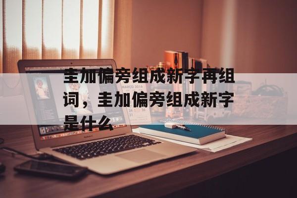 圭加偏旁组成新字再组词，圭加偏旁组成新字是什么-第1张图片-居家生活