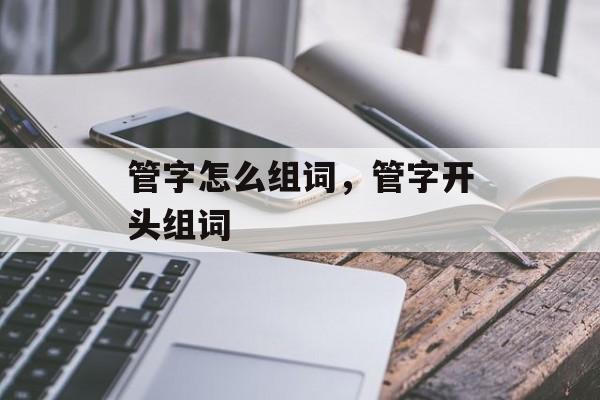 管字怎么组词，管字开头组词-第1张图片-居家生活