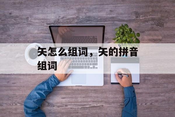 矢怎么组词，矢的拼音组词-第1张图片-居家生活