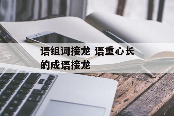 语组词接龙 语重心长的成语接龙-第1张图片-居家生活
