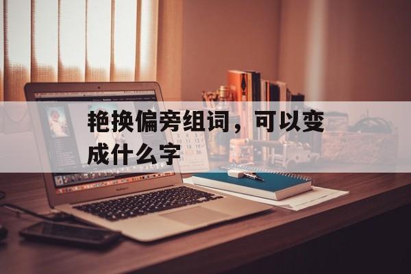 艳换偏旁组词，可以变成什么字-第1张图片-居家生活