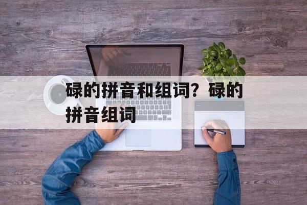 碌的拼音和组词？碌的拼音组词-第1张图片-居家生活