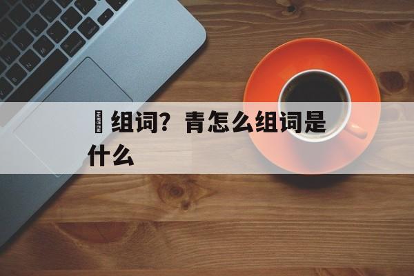 鞚组词？青怎么组词是什么-第1张图片-居家生活