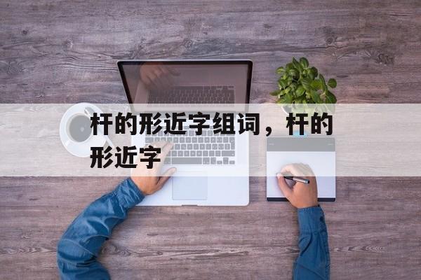 杆的形近字组词，杆的形近字-第1张图片-居家生活