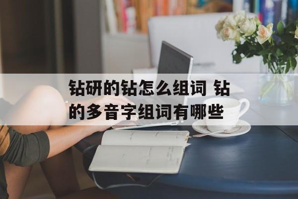 钻研的钻怎么组词 钻的多音字组词有哪些-第1张图片-居家生活
