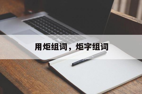 用炬组词，炬字组词-第1张图片-居家生活