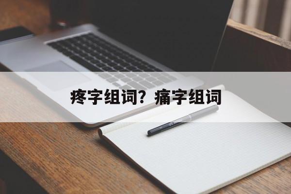 疼字组词？痛字组词-第1张图片-居家生活
